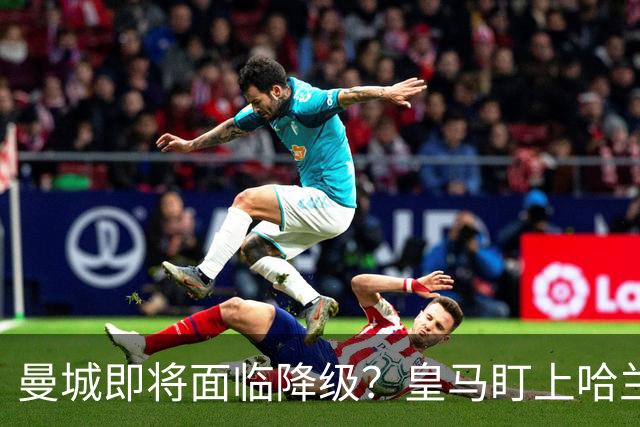 曼城即将面临降级？皇马盯上哈兰德和姆巴佩的超级组合！